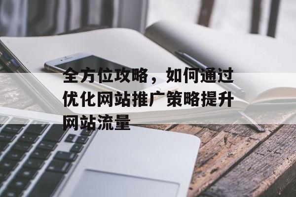 全方位攻略，如何通过优化网站推广策略提升网站流量
