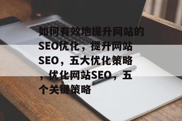 如何有效地提升网站的SEO优化,提升网站SEO,五大优化策略,优化网站SEO,五个关键策略 如何有效地提升网站的SEO优化,提升网站SEO,五大优化策略,优化网站SEO,五个关键策略