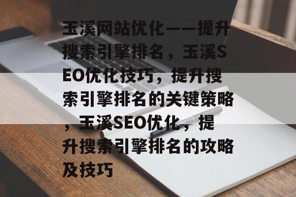 玉溪网站优化——提升搜索引擎排名，玉溪SEO优化技巧，提升搜索引擎排名的关键策略，玉溪SEO优化，提升搜索引擎排名的攻略及技巧