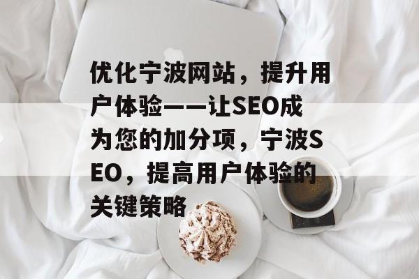 优化宁波网站，提升用户体验——让SEO成为您的加分项，宁波SEO，提高用户体验的关键策略