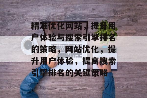 精准优化网站,提升用户体验与搜索引擎排名的策略,网站优化,提升用户体验,提高搜索引擎排名的关键策略 精准优化网站,提升用户体验与搜索引擎排名的策略,网站优化,提升用户体验,提高搜索引擎排名的关键策略