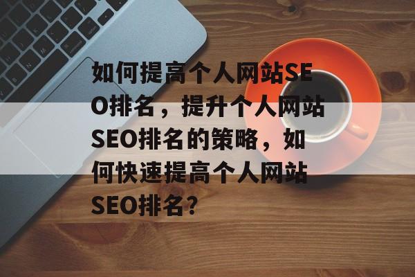 如何提高个人网站SEO排名,提升个人网站SEO排名的策略,如何快速提高个人网站 SEO排名? 如何提高个人网站SEO排名,提升个人网站SEO排名的策略,如何快速提高个人网站 SEO排名?