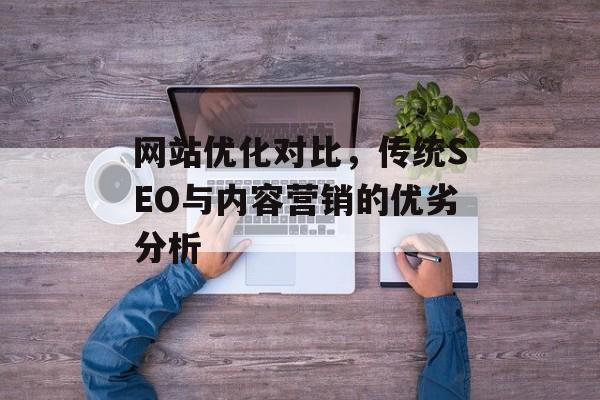 网站优化对比,传统SEO与内容营销的优劣分析 网站优化对比,传统SEO与内容营销的优劣分析