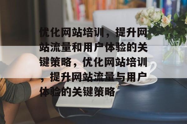 优化网站培训,提升网站流量和用户体验的关键策略,优化网站培训,提升网站流量与用户体验的关键策略 优化网站培训,提升网站流量和用户体验的关键策略,优化网站培训,提升网站流量与用户体验的关键策略