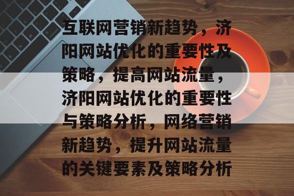 互联网营销新趋势,济阳网站优化的重要性及策略,提高网站流量,济阳网站优化的重要性与策略分析,网络营销新趋势,提升网站流量的关键要素及策略分析 互联网营销新趋势,济阳网站优化的重要性及策略,提高网站流量,济阳网站优化的重要性与策略分析,网络营销新趋势,提升网站流量的关键要素及策略分析