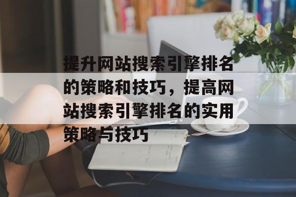 提升网站搜索引擎排名的策略和技巧,提高网站搜索引擎排名的实用策略与技巧 提升网站搜索引擎排名的策略和技巧,提高网站搜索引擎排名的实用策略与技巧