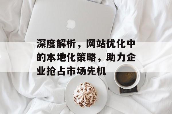 深度解析,网站优化中的本地化策略,助力企业抢占市场先机 深度解析,网站优化中的本地化策略,助力企业抢占市场先机
