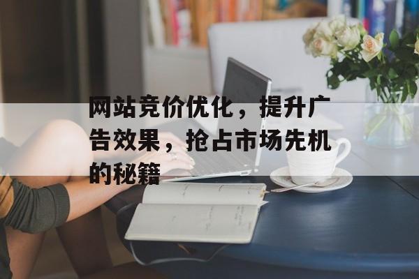 网站竞价优化,提升广告效果,抢占市场先机的秘籍 网站竞价优化,提升广告效果,抢占市场先机的秘籍