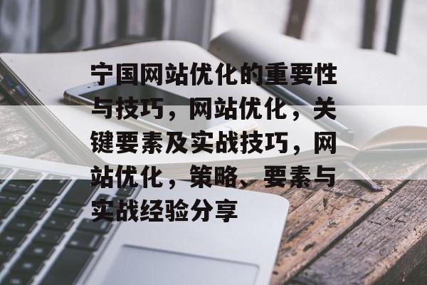 宁国网站优化的重要性与技巧,网站优化,关键要素及实战技巧,网站优化,策略、要素与实战经验分享 宁国网站优化的重要性与技巧,网站优化,关键要素及实战技巧,网站优化,策略、要素与实战经验分享