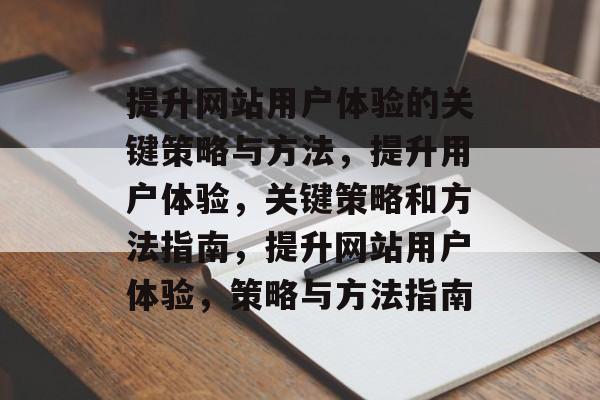 提升网站用户体验的关键策略与方法,提升用户体验,关键策略和方法指南,提升网站用户体验,策略与方法指南 提升网站用户体验的关键策略与方法,提升用户体验,关键策略和方法指南,提升网站用户体验,策略与方法指南