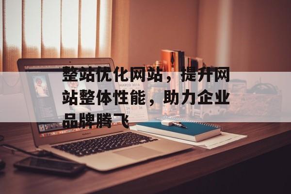 整站优化网站,提升网站整体性能,助力企业品牌腾飞 整站优化网站,提升网站整体性能,助力企业品牌腾飞