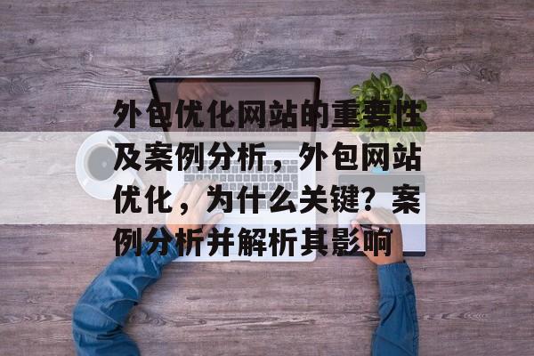 外包优化网站的重要性及案例分析,外包网站优化,为什么关键?案例分析并解析其影响 外包优化网站的重要性及案例分析,外包网站优化,为什么关键?案例分析并解析其影响