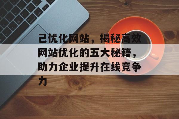 己优化网站,揭秘高效网站优化的五大秘籍,助力企业提升在线竞争力 己优化网站,揭秘高效网站优化的五大秘籍,助力企业提升在线竞争力