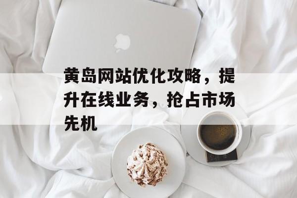 黄岛网站优化攻略,提升在线业务,抢占市场先机 黄岛网站优化攻略,提升在线业务,抢占市场先机