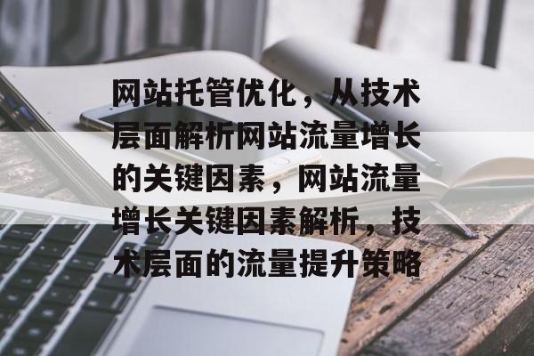 网站托管优化,从技术层面解析网站流量增长的关键因素,网站流量增长关键因素解析,技术层面的流量提升策略 网站托管优化,从技术层面解析网站流量增长的关键因素,网站流量增长关键因素解析,技术层面的流量提升策略