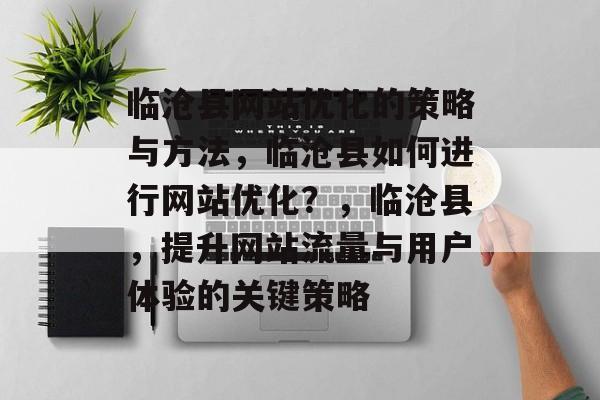 临沧县网站优化的策略与方法,临沧县如何进行网站优化?,临沧县,提升网站流量与用户体验的关键策略 临沧县网站优化的策略与方法,临沧县如何进行网站优化?,临沧县,提升网站流量与用户体验的关键策略