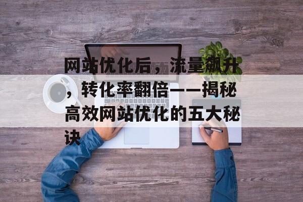 网站优化后,流量飙升,转化率翻倍——揭秘高效网站优化的五大秘诀 网站优化后,流量飙升,转化率翻倍——揭秘高效网站优化的五大秘诀