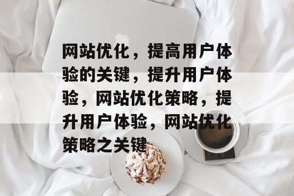 网站优化,提高用户体验的关键,提升用户体验,网站优化策略,提升用户体验,网站优化策略之关键 网站优化,提高用户体验的关键,提升用户体验,网站优化策略,提升用户体验,网站优化策略之关键