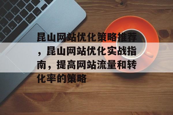昆山网站优化策略推荐,昆山网站优化实战指南,提高网站流量和转化率的策略 昆山网站优化策略推荐,昆山网站优化实战指南,提高网站流量和转化率的策略