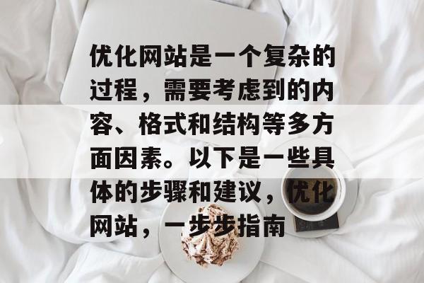 优化网站是一个复杂的过程,需要考虑到的内容、格式和结构等多方面因素。以下是一些具体的步骤和建议,优化网站,一步步指南 优化网站是一个复杂的过程,需要考虑到的内容、格式和结构等多方面因素。以下是一些具体的步骤和建议,优化网站,一步步指南