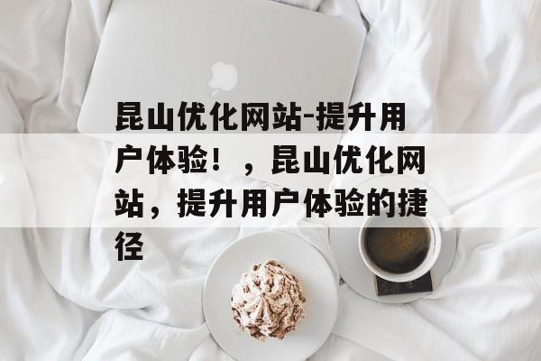 昆山优化网站-提升用户体验!,昆山优化网站,提升用户体验的捷径 昆山优化网站-提升用户体验!,昆山优化网站,提升用户体验的捷径