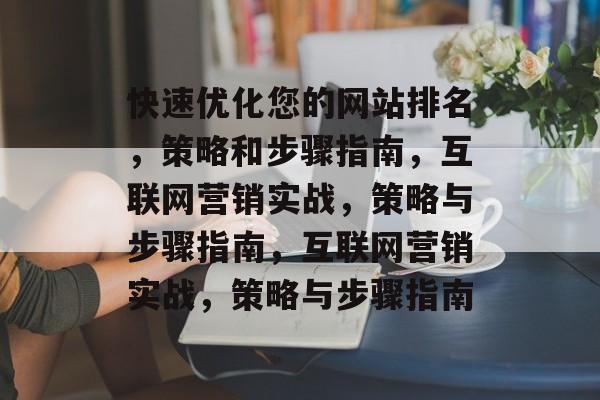 快速优化您的网站排名,策略和步骤指南,互联网营销实战,策略与步骤指南,互联网营销实战,策略与步骤指南 快速优化您的网站排名,策略和步骤指南,互联网营销实战,策略与步骤指南,互联网营销实战,策略与步骤指南