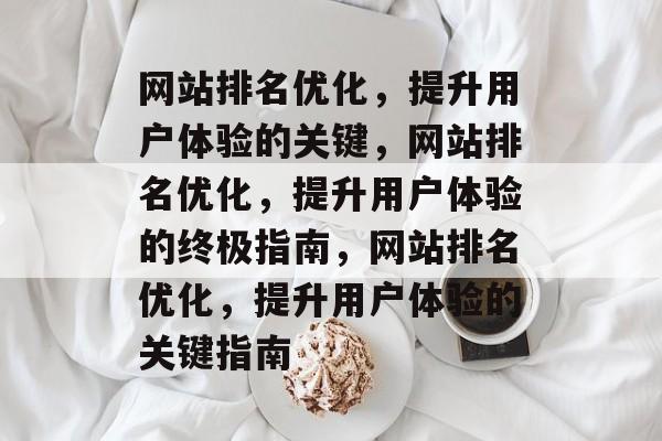 网站排名优化,提升用户体验的关键,网站排名优化,提升用户体验的终极指南,网站排名优化,提升用户体验的关键指南 网站排名优化,提升用户体验的关键,网站排名优化,提升用户体验的终极指南,网站排名优化,提升用户体验的关键指南
