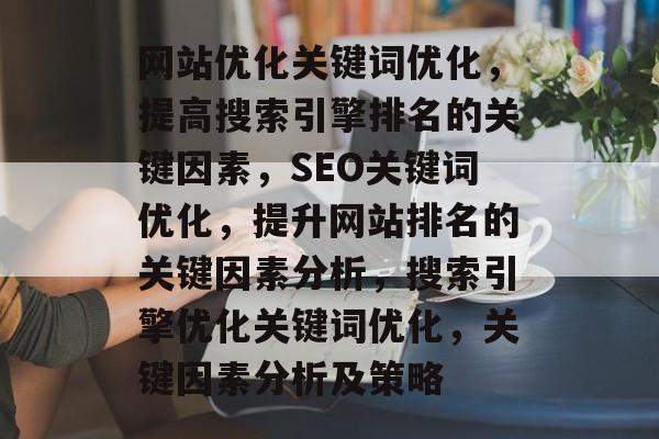 网站优化关键词优化,提高搜索引擎排名的关键因素,SEO关键词优化,提升网站排名的关键因素分析,搜索引擎优化关键词优化,关键因素分析及策略 网站优化关键词优化,提高搜索引擎排名的关键因素,SEO关键词优化,提升网站排名的关键因素分析,搜索引擎优化关键词优化,关键因素分析及策略