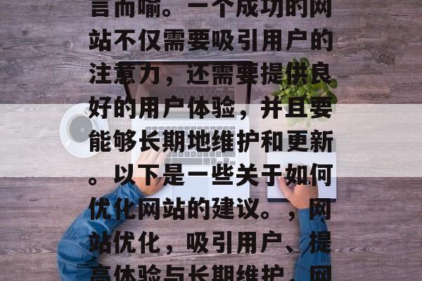 在当今信息爆炸的时代,网站优化的重要性不言而喻。一个成功的网站不仅需要吸引用户的注意力,还需要提供良好的用户体验,并且要能够长期地维护和更新。以下是一些关于如何优化网站的建议。,网站优化,吸引用户、提高体验与长期维护,网站优化,提升用户体验与长期稳定发展。 在当今信息爆炸的时代,网站优化的重要性不言而喻。一个成功的网站不仅需要吸引用户的注意力,还需要提供良好的用户体验,并且要能够长期地维护和更新。以下是一些关于如何优化网站的建议。,网站优化,吸引用户、提高体验与长期维护,网站优化,提升用户体验与长期稳定发展。
