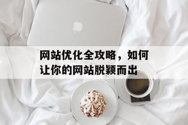 网站优化全攻略,如何让你的网站脱颖而出 网站优化全攻略,如何让你的网站脱颖而出