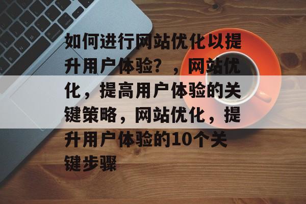 如何进行网站优化以提升用户体验?,网站优化,提高用户体验的关键策略,网站优化,提升用户体验的10个关键步骤 如何进行网站优化以提升用户体验?,网站优化,提高用户体验的关键策略,网站优化,提升用户体验的10个关键步骤