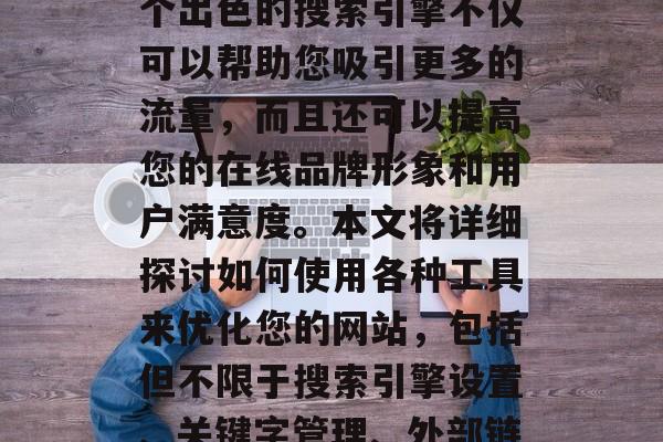 在当前的竞争激烈的互联网环境中,网站的搜索引擎优化(SEO)工作显得尤为重要。一个出色的搜索引擎不仅可以帮助您吸引更多的流量,而且还可以提高您的在线品牌形象和用户满意度。本文将详细探讨如何使用各种工具来优化您的网站,包括但不限于搜索引擎设置、关键字管理、外部链接、内部链接以及用户体验等。,优化网站,如何利用SEO提升在线形象和转化率? 在当前的竞争激烈的互联网环境中,网站的搜索引擎优化(SEO)工作显得尤为重要。一个出色的搜索引擎不仅可以帮助您吸引更多的流量,而且还可以提高您的在线品牌形象和用户满意度。本文将详细探讨如何使用各种工具来优化您的网站,包括但不限于搜索引擎设置、关键字管理、外部链接、内部链接以及用户体验等。,优化网站,如何利用SEO提升在线形象和转化率?