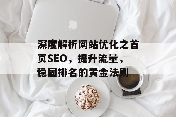 深度解析网站优化之首页SEO,提升流量,稳固排名的黄金法则 深度解析网站优化之首页SEO,提升流量,稳固排名的黄金法则