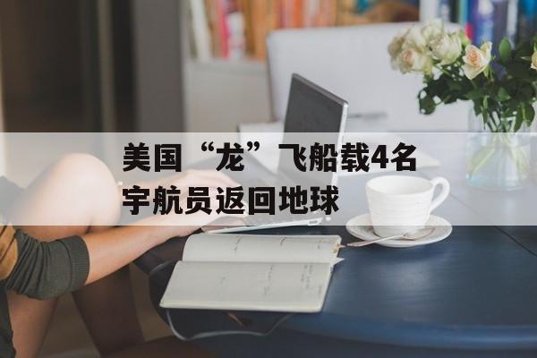 美国“龙”飞船载4名宇航员返回地球 美国“龙”飞船载4名宇航员返回地球