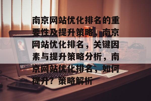 南京网站优化排名的重要性及提升策略,南京网站优化排名,关键因素与提升策略分析,南京网站优化排名,如何提升?策略解析 南京网站优化排名的重要性及提升策略,南京网站优化排名,关键因素与提升策略分析,南京网站优化排名,如何提升?策略解析