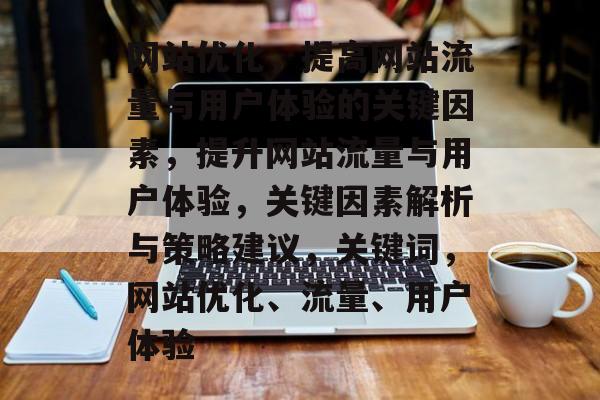 网站优化,提高网站流量与用户体验的关键因素,提升网站流量与用户体验,关键因素解析与策略建议,关键词,网站优化、流量、用户体验 网站优化,提高网站流量与用户体验的关键因素,提升网站流量与用户体验,关键因素解析与策略建议,关键词,网站优化、流量、用户体验