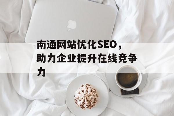 南通网站优化SEO,助力企业提升在线竞争力 南通网站优化SEO,助力企业提升在线竞争力