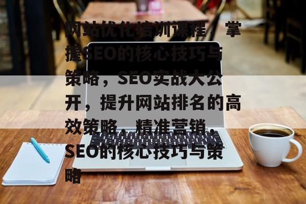网站优化培训课程,掌握SEO的核心技巧与策略,SEO实战大公开,提升网站排名的高效策略,精准营销, SEO的核心技巧与策略 网站优化培训课程,掌握SEO的核心技巧与策略,SEO实战大公开,提升网站排名的高效策略,精准营销, SEO的核心技巧与策略