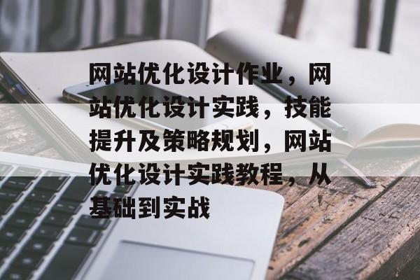 网站优化设计作业,网站优化设计实践,技能提升及策略规划,网站优化设计实践教程,从基础到实战 网站优化设计作业,网站优化设计实践,技能提升及策略规划,网站优化设计实践教程,从基础到实战
