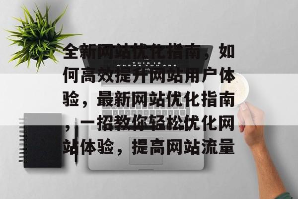 全新网站优化指南,如何高效提升网站用户体验,最新网站优化指南,一招教你轻松优化网站体验,提高网站流量 全新网站优化指南,如何高效提升网站用户体验,最新网站优化指南,一招教你轻松优化网站体验,提高网站流量