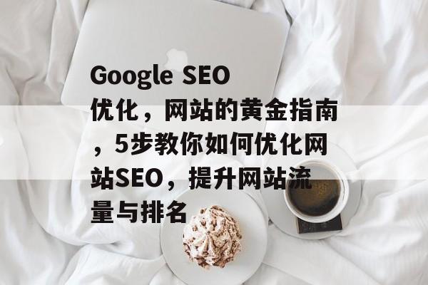 Google SEO优化,网站的黄金指南,5步教你如何优化网站SEO,提升网站流量与排名 Google SEO优化,网站的黄金指南,5步教你如何优化网站SEO,提升网站流量与排名