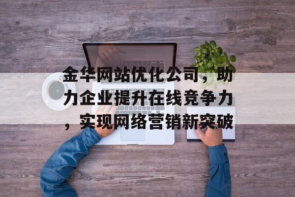 金华网站优化公司,助力企业提升在线竞争力,实现网络营销新突破 金华网站优化公司,助力企业提升在线竞争力,实现网络营销新突破