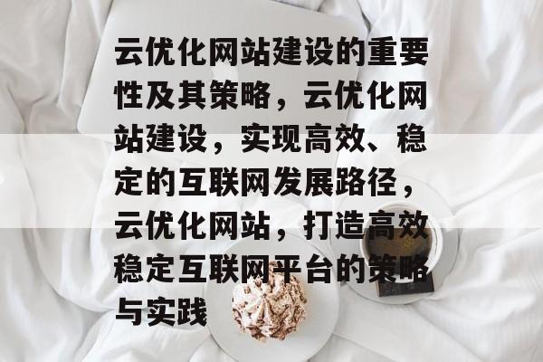 云优化网站建设的重要性及其策略,云优化网站建设,实现高效、稳定的互联网发展路径,云优化网站,打造高效稳定互联网平台的策略与实践 云优化网站建设的重要性及其策略,云优化网站建设,实现高效、稳定的互联网发展路径,云优化网站,打造高效稳定互联网平台的策略与实践