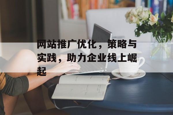 网站推广优化,策略与实践,助力企业线上崛起 网站推广优化,策略与实践,助力企业线上崛起