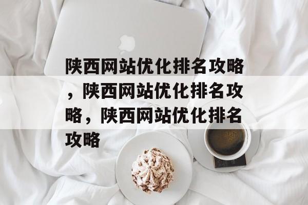 陕西网站优化排名攻略,陕西网站优化排名攻略,陕西网站优化排名攻略 陕西网站优化排名攻略,陕西网站优化排名攻略,陕西网站优化排名攻略