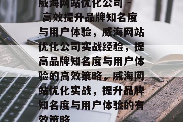 威海网站优化公司 - 高效提升品牌知名度与用户体验,威海网站优化公司实战经验,提高品牌知名度与用户体验的高效策略,威海网站优化实战,提升品牌知名度与用户体验的有效策略 威海网站优化公司 - 高效提升品牌知名度与用户体验,威海网站优化公司实战经验,提高品牌知名度与用户体验的高效策略,威海网站优化实战,提升品牌知名度与用户体验的有效策略