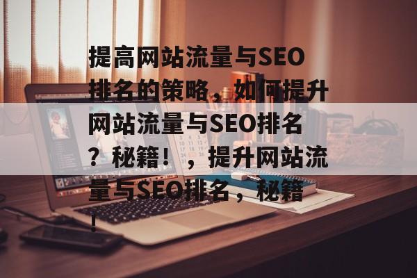 提高网站流量与SEO排名的策略,如何提升网站流量与SEO排名?秘籍!,提升网站流量与SEO排名,秘籍! 提高网站流量与SEO排名的策略,如何提升网站流量与SEO排名?秘籍!,提升网站流量与SEO排名,秘籍!