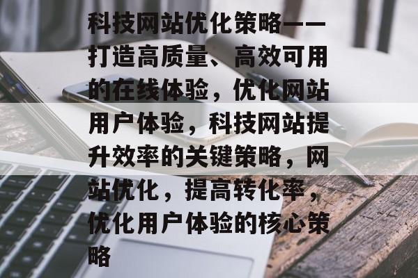 科技网站优化策略——打造高质量、高效可用的在线体验,优化网站用户体验,科技网站提升效率的关键策略,网站优化,提高转化率,优化用户体验的核心策略 科技网站优化策略——打造高质量、高效可用的在线体验,优化网站用户体验,科技网站提升效率的关键策略,网站优化,提高转化率,优化用户体验的核心策略
