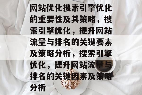 网站优化搜索引擎优化的重要性及其策略,搜索引擎优化,提升网站流量与排名的关键要素及策略分析,搜索引擎优化,提升网站流量与排名的关键因素及策略分析 网站优化搜索引擎优化的重要性及其策略,搜索引擎优化,提升网站流量与排名的关键要素及策略分析,搜索引擎优化,提升网站流量与排名的关键因素及策略分析