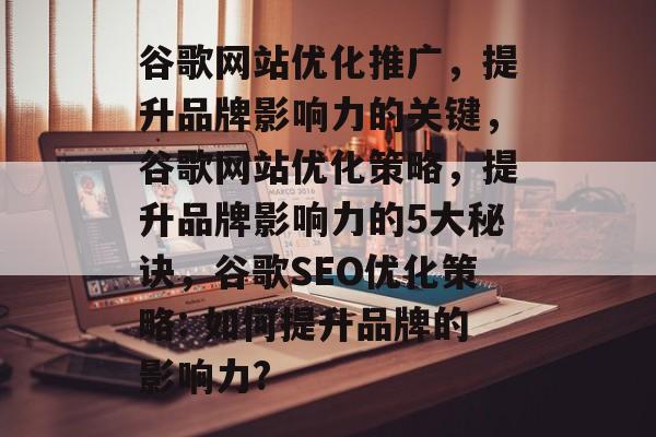 谷歌网站优化推广，提升品牌影响力的关键，谷歌网站优化策略，提升品牌影响力的5大秘诀，谷歌SEO优化策略: 如何提升品牌的影响力?